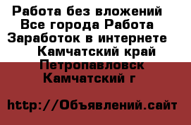 Работа без вложений - Все города Работа » Заработок в интернете   . Камчатский край,Петропавловск-Камчатский г.